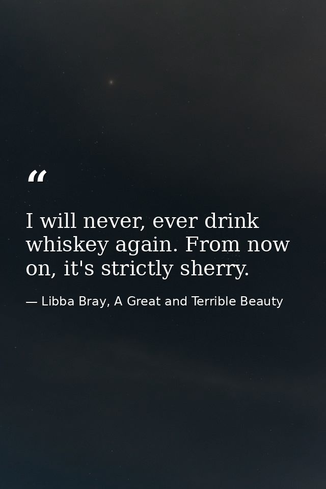 I will never, ever drink whiskey again. From now on, it's strictly sherry. — Libba Bray, A Great and Terrible Beauty