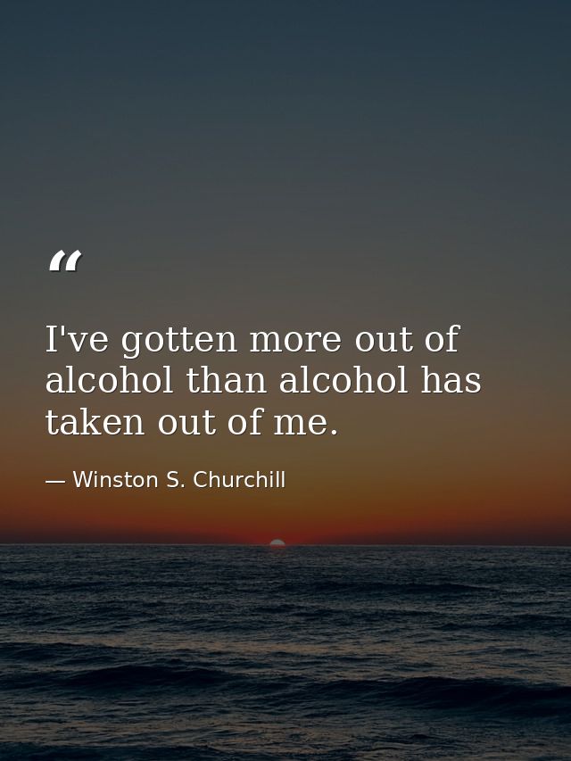 I've gotten more out of alcohol than alcohol has taken out of me. — Winston S. Churchill