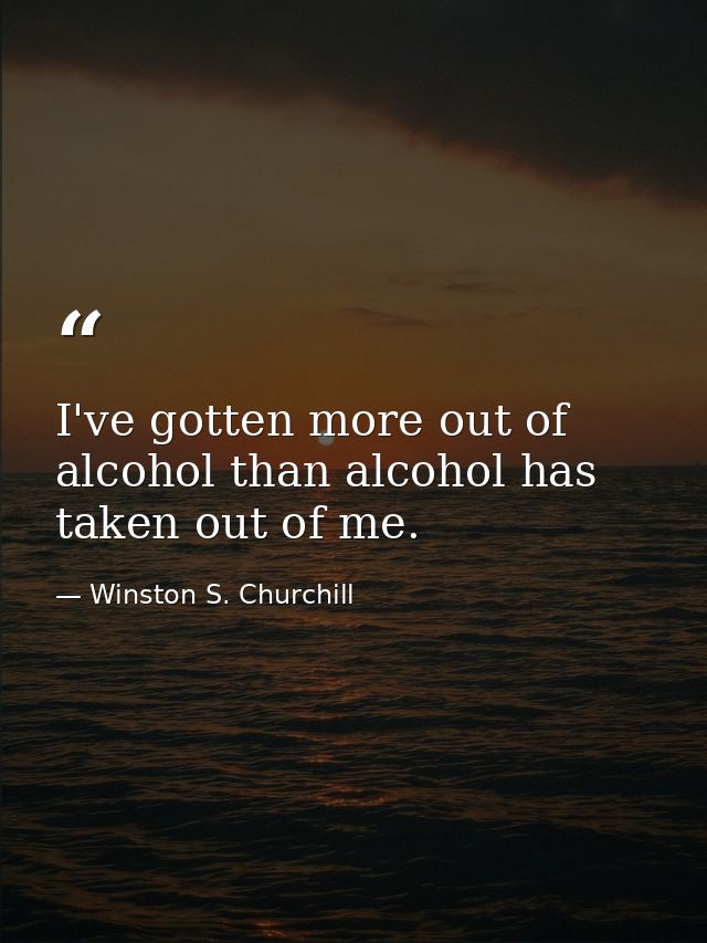 I've gotten more out of alcohol than alcohol has taken out of me. — Winston S. Churchill