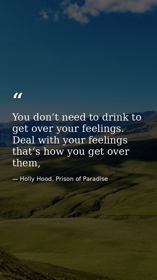 You don’t need to drink to get over your feelings. Deal with your feelings that’s how you get over them, — Holly Hood, Prison of Paradise