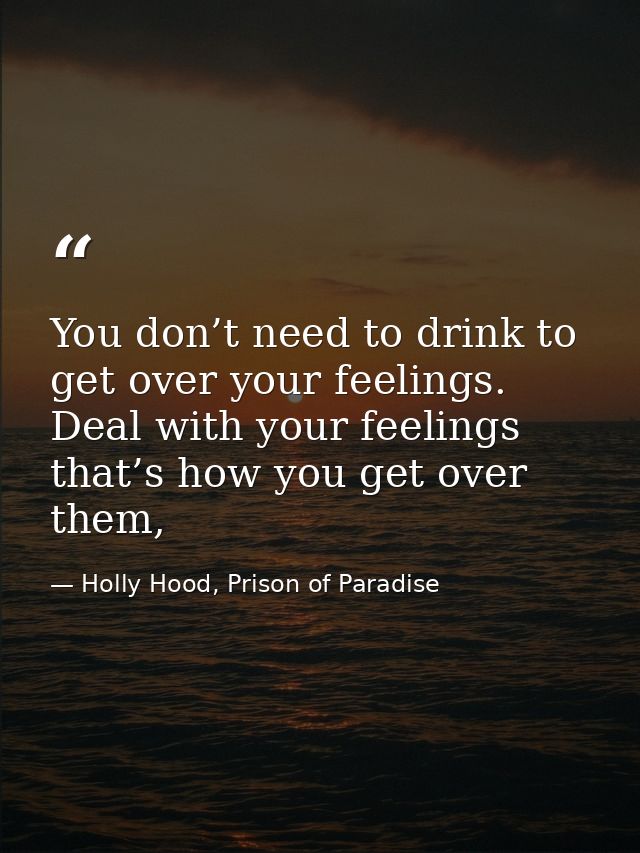 You don’t need to drink to get over your feelings. Deal with your feelings that’s how you get over them, — Holly Hood, Prison of Paradise