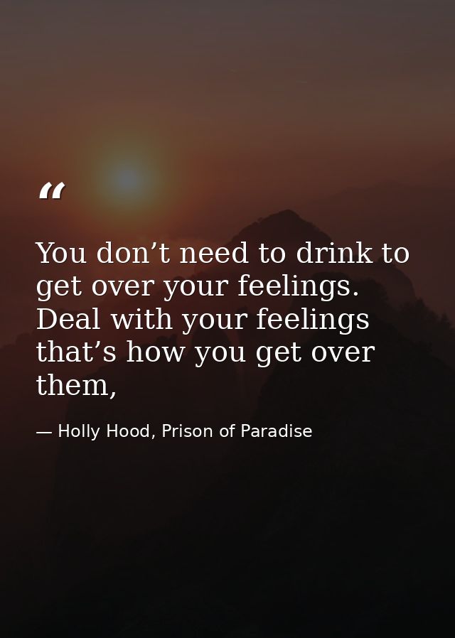 You don’t need to drink to get over your feelings. Deal with your feelings that’s how you get over them, — Holly Hood, Prison of Paradise