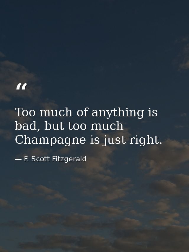 Too much of anything is bad, but too much Champagne is just right. — F. Scott Fitzgerald