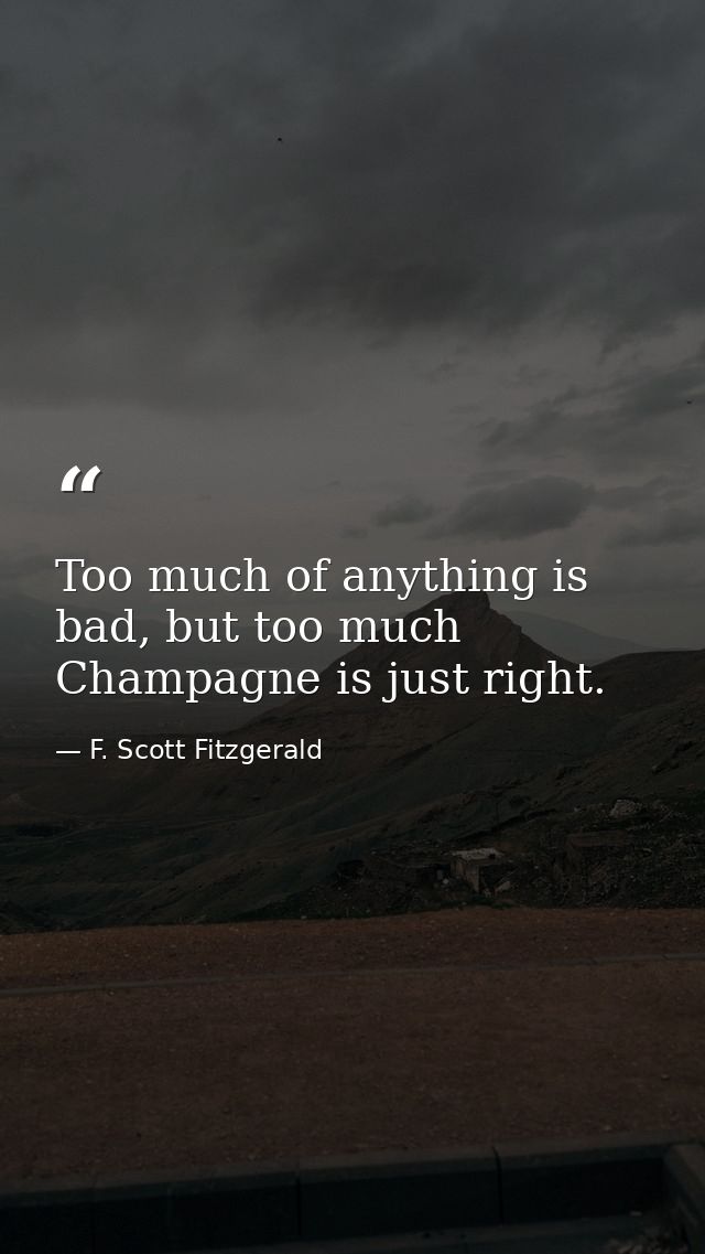 Too much of anything is bad, but too much Champagne is just right. — F. Scott Fitzgerald