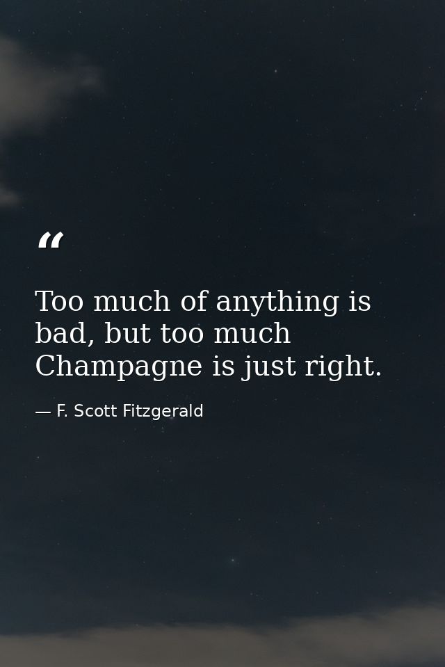 Too much of anything is bad, but too much Champagne is just right. — F. Scott Fitzgerald