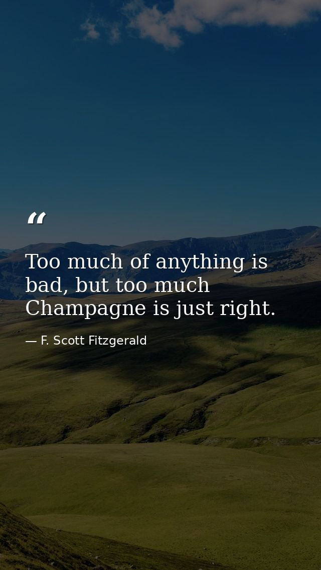 Too much of anything is bad, but too much Champagne is just right. — F. Scott Fitzgerald
