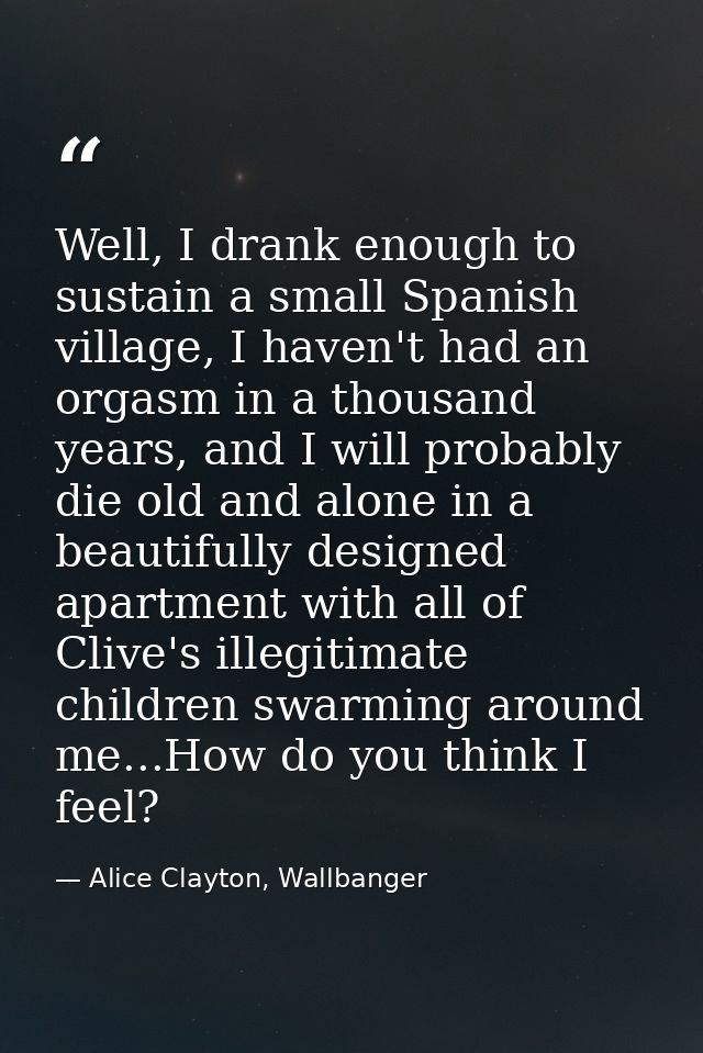 Well, I drank enough to sustain a small Spanish village, I haven't had an orgasm in a thousand years, and I will probabl — Alice Clayton, Wallbanger
