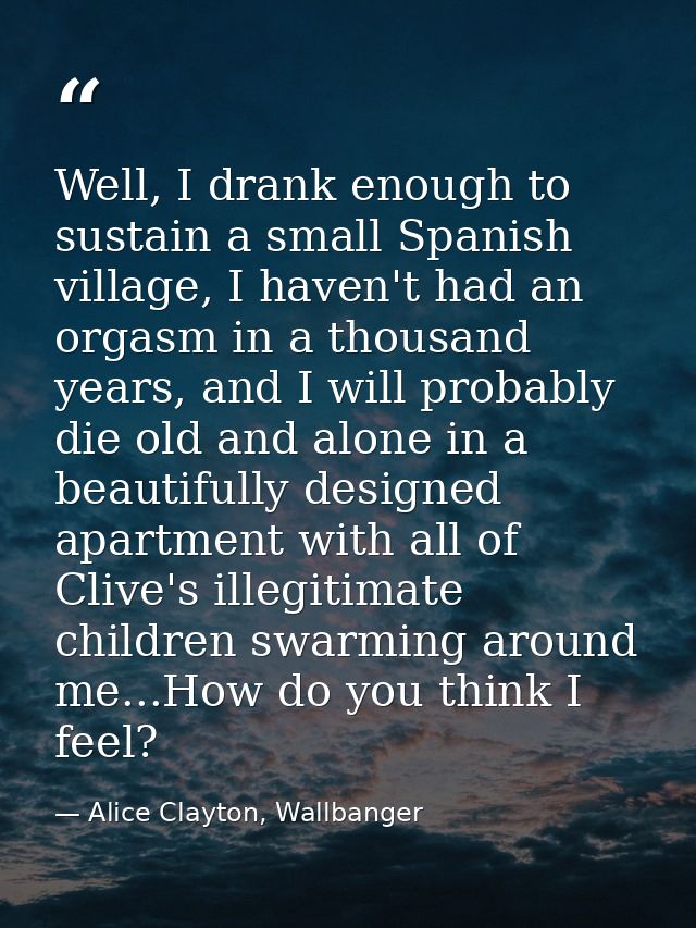 Well, I drank enough to sustain a small Spanish village, I haven't had an orgasm in a thousand years, and I will probabl — Alice Clayton, Wallbanger
