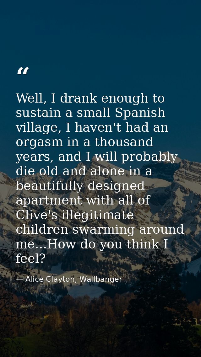 Well, I drank enough to sustain a small Spanish village, I haven't had an orgasm in a thousand years, and I will probabl — Alice Clayton, Wallbanger