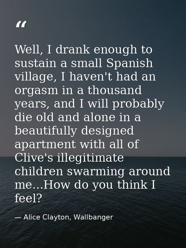 Well, I drank enough to sustain a small Spanish village, I haven't had an orgasm in a thousand years, and I will probabl — Alice Clayton, Wallbanger