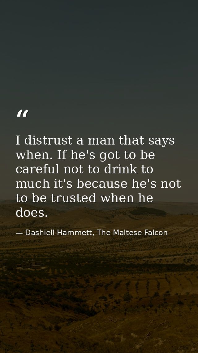 I distrust a man that says when. If he's got to be careful not to drink to much it's because he's not to be trusted when — Dashiell Hammett, The Maltese Falcon