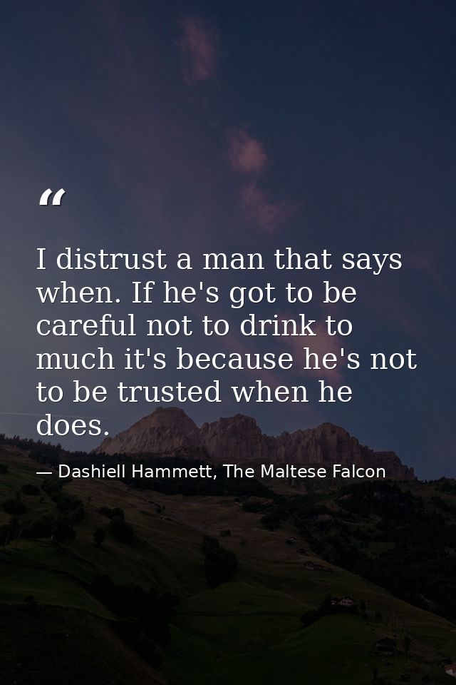 I distrust a man that says when. If he's got to be careful not to drink to much it's because he's not to be trusted when — Dashiell Hammett, The Maltese Falcon