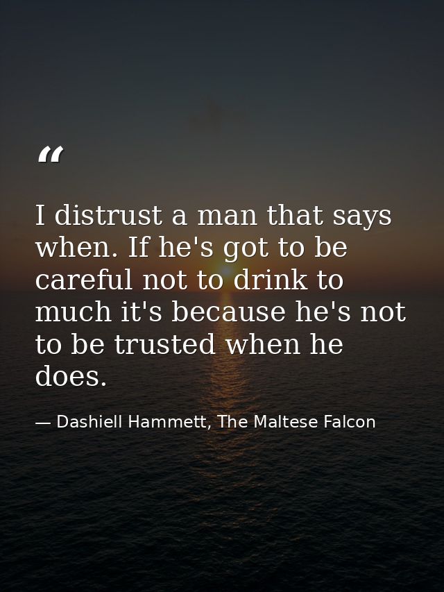 I distrust a man that says when. If he's got to be careful not to drink to much it's because he's not to be trusted when — Dashiell Hammett, The Maltese Falcon