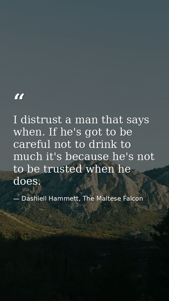 I distrust a man that says when. If he's got to be careful not to drink to much it's because he's not to be trusted when — Dashiell Hammett, The Maltese Falcon