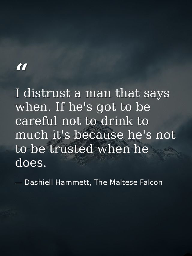 I distrust a man that says when. If he's got to be careful not to drink to much it's because he's not to be trusted when — Dashiell Hammett, The Maltese Falcon