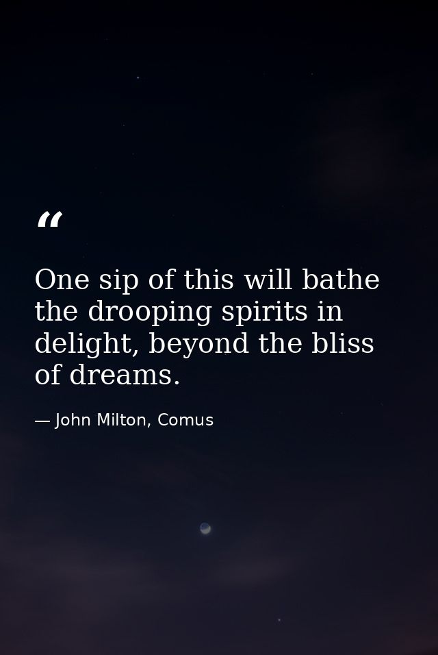 One sip of this will bathe the drooping spirits in delight, beyond the bliss of dreams. — John Milton, Comus