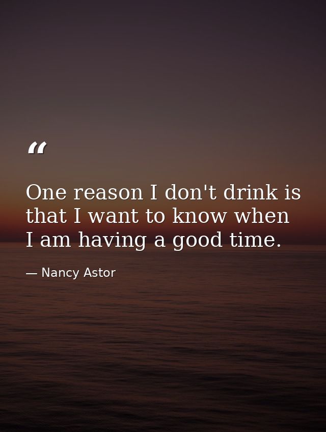One reason I don't drink is that I want to know when I am having a good time. — Nancy Astor
