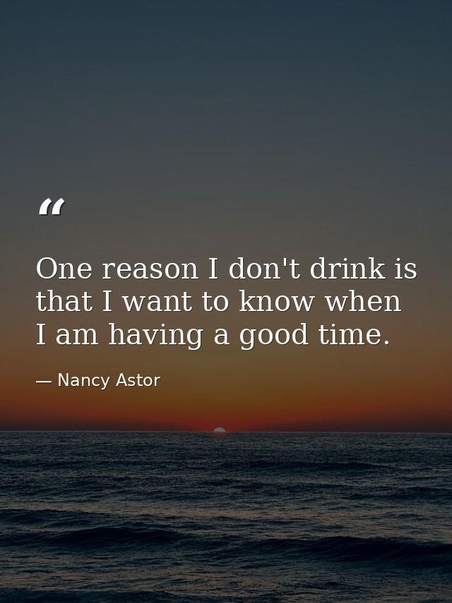 One reason I don't drink is that I want to know when I am having a good time. — Nancy Astor