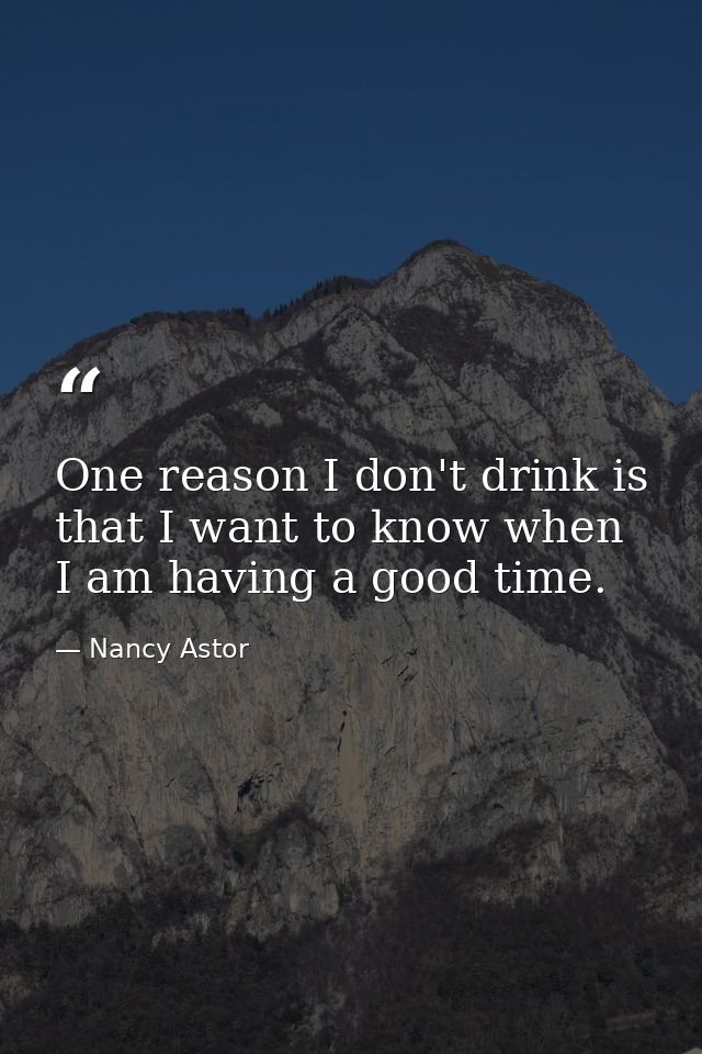 One reason I don't drink is that I want to know when I am having a good time. — Nancy Astor