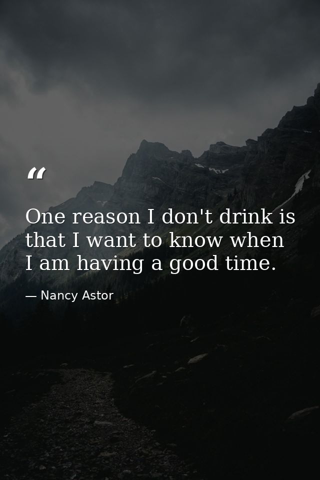 One reason I don't drink is that I want to know when I am having a good time. — Nancy Astor