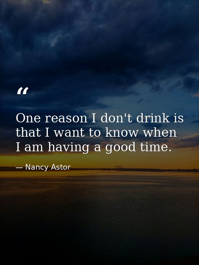 One reason I don't drink is that I want to know when I am having a good time. — Nancy Astor
