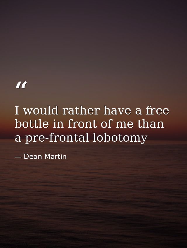 I would rather have a free bottle in front of me than a pre-frontal lobotomy — Dean Martin
