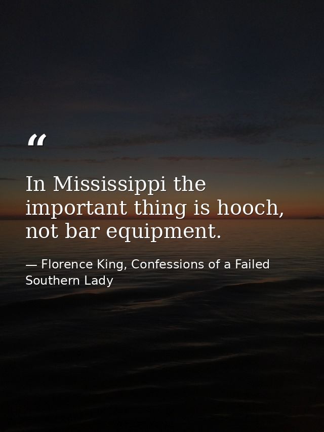 In Mississippi the important thing is hooch, not bar equipment. — Florence King, Confessions of a Failed Southern Lady