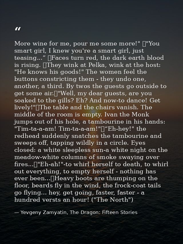More wine for me, pour me some more!" 	"You smart girl, I knew you're a smart girl, just teasing...” 	Faces turn red, th — Yevgeny Zamyatin, The Dragon: Fifteen Stories