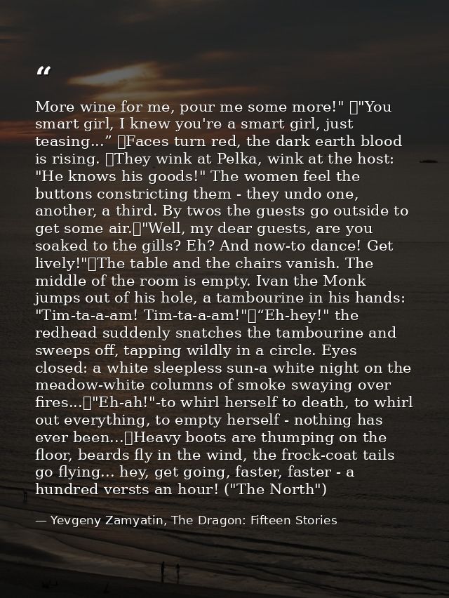 More wine for me, pour me some more!" 	"You smart girl, I knew you're a smart girl, just teasing...” 	Faces turn red, th — Yevgeny Zamyatin, The Dragon: Fifteen Stories