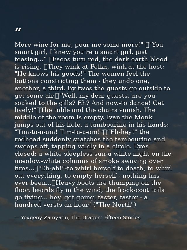 More wine for me, pour me some more!" 	"You smart girl, I knew you're a smart girl, just teasing...” 	Faces turn red, th — Yevgeny Zamyatin, The Dragon: Fifteen Stories