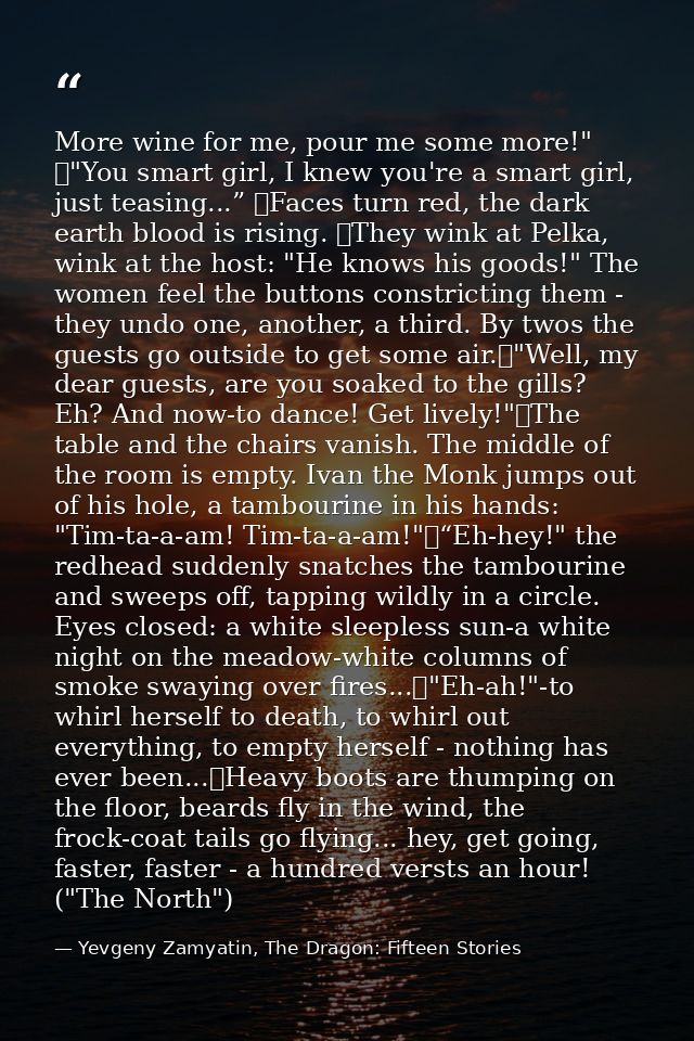 More wine for me, pour me some more!" 	"You smart girl, I knew you're a smart girl, just teasing...” 	Faces turn red, th — Yevgeny Zamyatin, The Dragon: Fifteen Stories