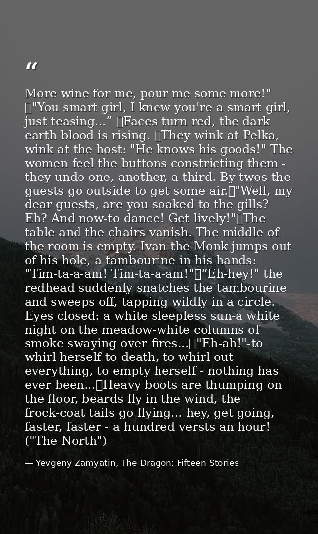 More wine for me, pour me some more!" 	"You smart girl, I knew you're a smart girl, just teasing...” 	Faces turn red, th — Yevgeny Zamyatin, The Dragon: Fifteen Stories