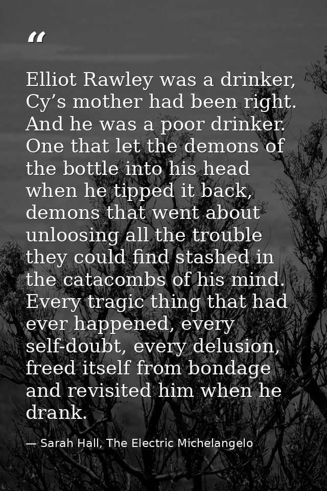 Elliot Rawley was a drinker, Cy’s mother had been right. And he was a poor drinker. One that let the demons of the bottl — Sarah Hall, The Electric Michelangelo