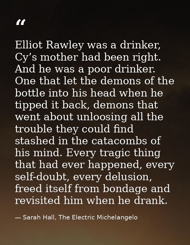 Elliot Rawley was a drinker, Cy’s mother had been right. And he was a poor drinker. One that let the demons of the bottl — Sarah Hall, The Electric Michelangelo