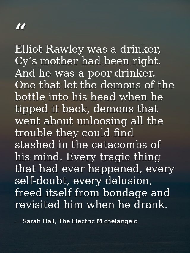 Elliot Rawley was a drinker, Cy’s mother had been right. And he was a poor drinker. One that let the demons of the bottl — Sarah Hall, The Electric Michelangelo