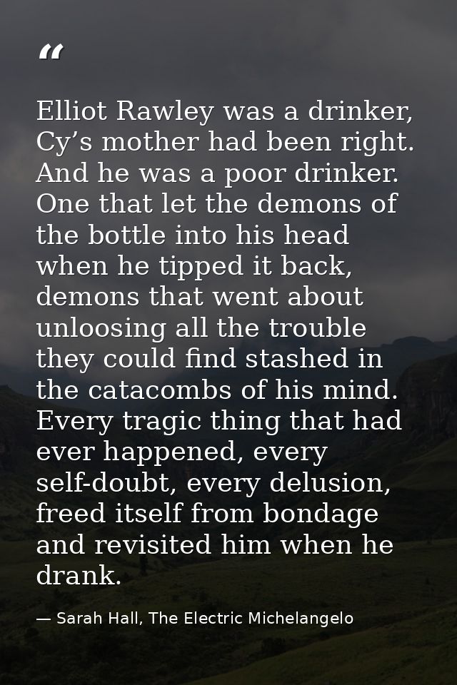 Elliot Rawley was a drinker, Cy’s mother had been right. And he was a poor drinker. One that let the demons of the bottl — Sarah Hall, The Electric Michelangelo
