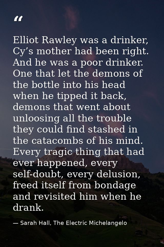 Elliot Rawley was a drinker, Cy’s mother had been right. And he was a poor drinker. One that let the demons of the bottl — Sarah Hall, The Electric Michelangelo
