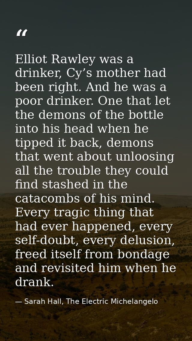 Elliot Rawley was a drinker, Cy’s mother had been right. And he was a poor drinker. One that let the demons of the bottl — Sarah Hall, The Electric Michelangelo