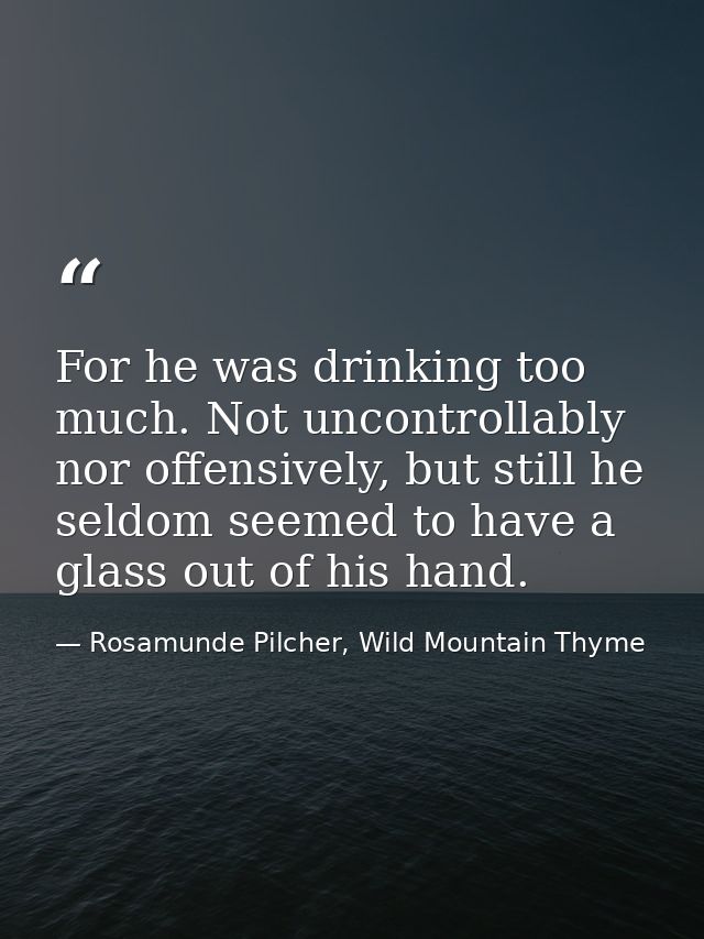 For he was drinking too much. Not uncontrollably nor offensively, but still he seldom seemed to have a glass out of his  — Rosamunde Pilcher, Wild Mountain Thyme