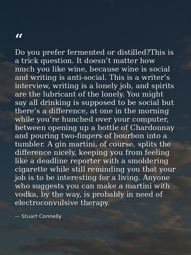 Do you prefer fermented or distilled?This is a trick question. It doesn’t matter how much you like wine, because wine is — Stuart Connelly