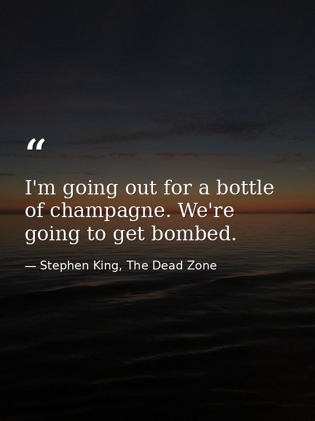 I'm going out for a bottle of champagne. We're going to get bombed. — Stephen King, The Dead Zone