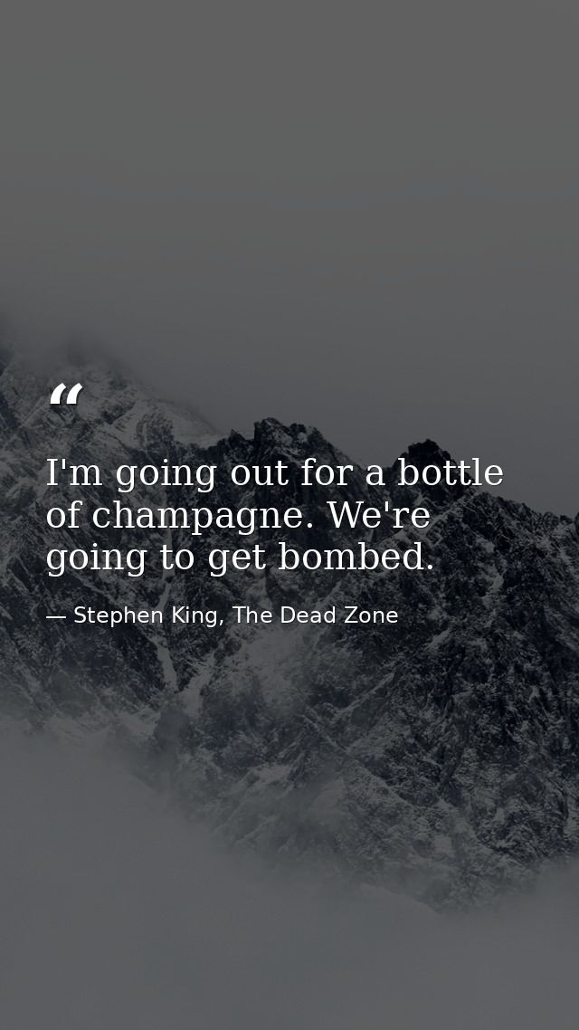 I'm going out for a bottle of champagne. We're going to get bombed. — Stephen King, The Dead Zone