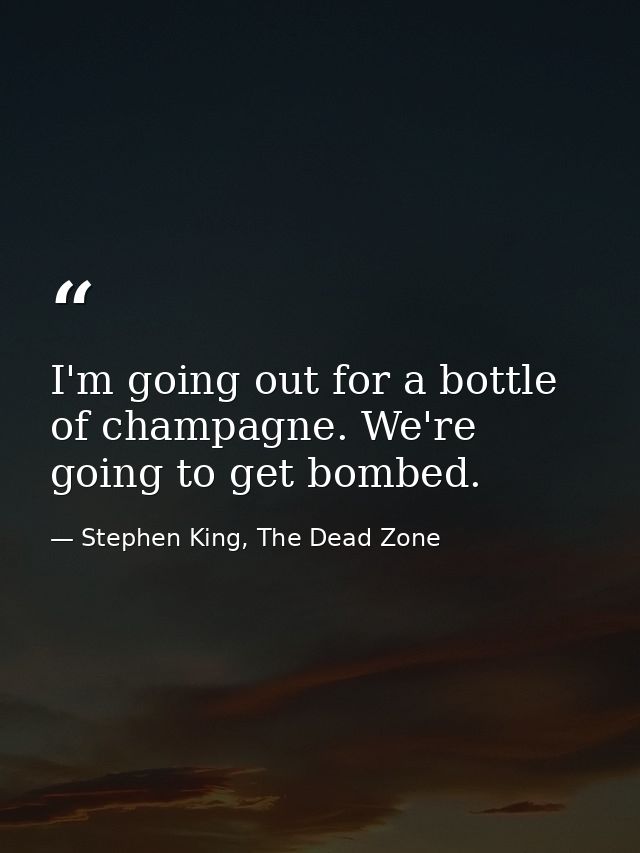 I'm going out for a bottle of champagne. We're going to get bombed. — Stephen King, The Dead Zone