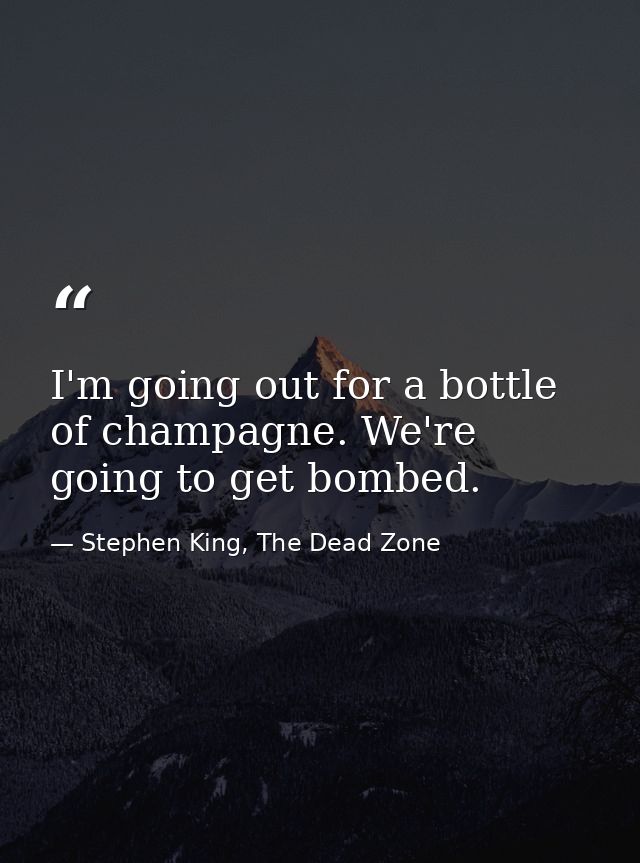 I'm going out for a bottle of champagne. We're going to get bombed. — Stephen King, The Dead Zone