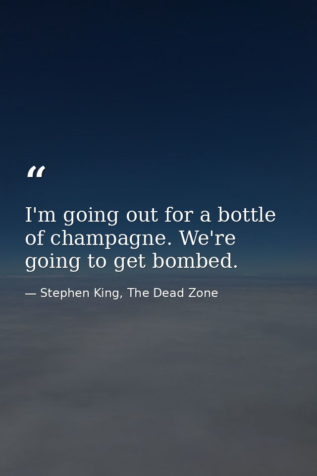 I'm going out for a bottle of champagne. We're going to get bombed. — Stephen King, The Dead Zone