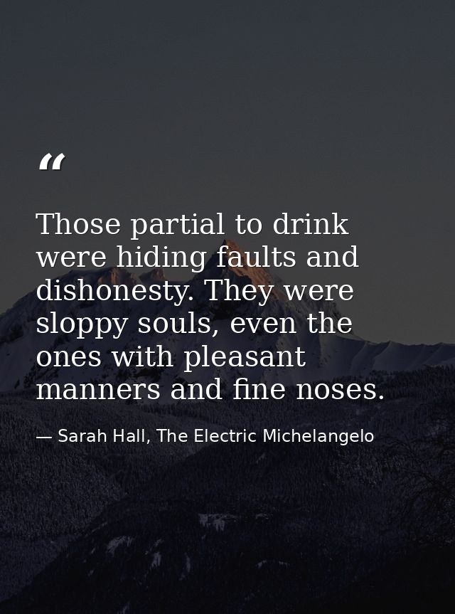 Those partial to drink were hiding faults and dishonesty. They were sloppy souls, even the ones with pleasant manners an — Sarah Hall, The Electric Michelangelo