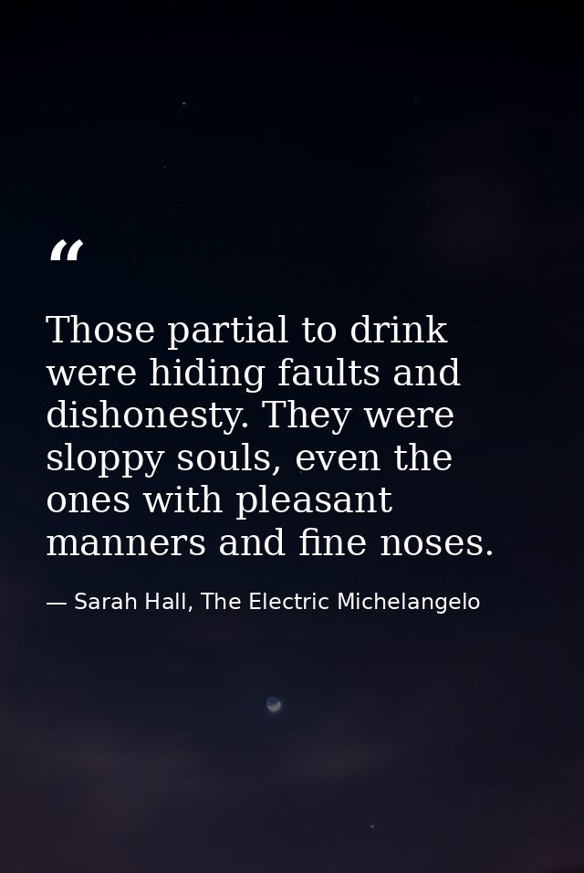 Those partial to drink were hiding faults and dishonesty. They were sloppy souls, even the ones with pleasant manners an — Sarah Hall, The Electric Michelangelo