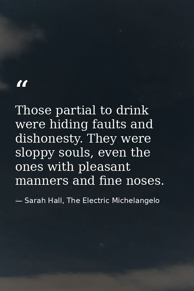Those partial to drink were hiding faults and dishonesty. They were sloppy souls, even the ones with pleasant manners an — Sarah Hall, The Electric Michelangelo