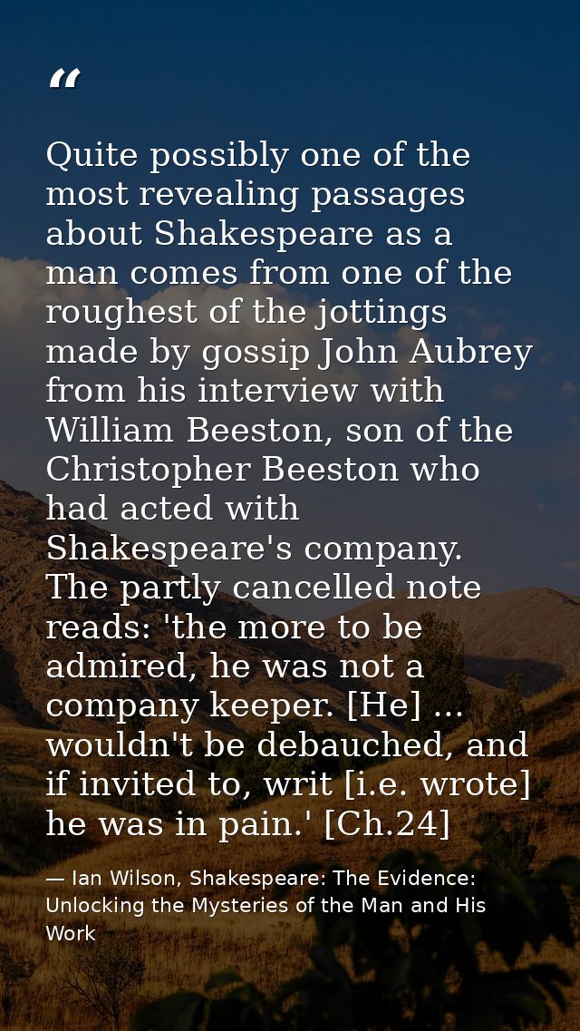 Quite possibly one of the most revealing passages about Shakespeare as a man comes from one of the roughest of the jotti — Ian Wilson, Shakespeare: The Evidence: Unlocking the Mysteries of the Man and His Work