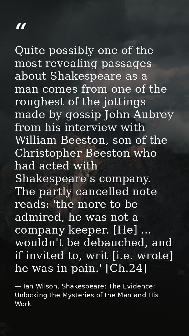 Quite possibly one of the most revealing passages about Shakespeare as a man comes from one of the roughest of the jotti — Ian Wilson, Shakespeare: The Evidence: Unlocking the Mysteries of the Man and His Work